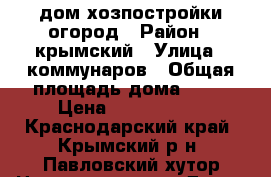 дом хозпостройки огород › Район ­ крымский › Улица ­ коммунаров › Общая площадь дома ­ 38 › Цена ­ 1 200 000 - Краснодарский край, Крымский р-н, Павловский хутор Недвижимость » Дома, коттеджи, дачи продажа   